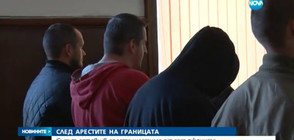 СЛЕД АРЕСТИТЕ НА ГРАНИЦАТА: Шестима от задържаните остават зад решетките